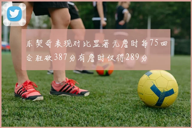 东契奇表现对比显著无詹时每75回合狂砍387分有詹时仅得289分