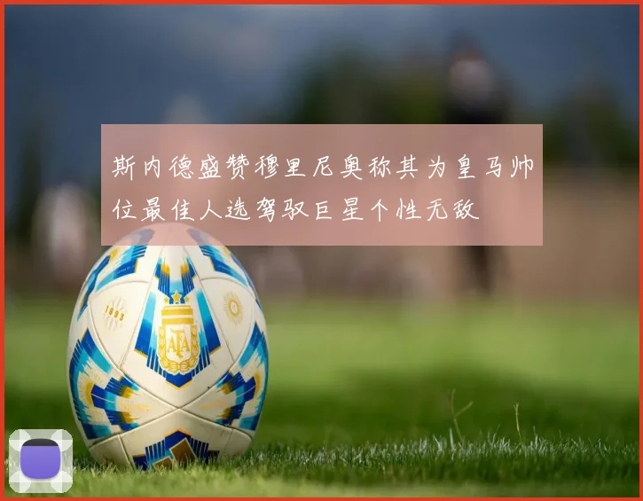斯内德盛赞穆里尼奥称其为皇马帅位最佳人选驾驭巨星个性无敌
