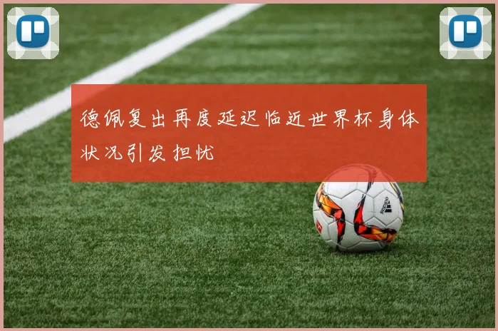 德佩复出再度延迟临近世界杯身体状况引发担忧