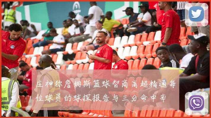 庄神称詹姆斯篮球智商高超精通每位球员的球探报告与三分命中率