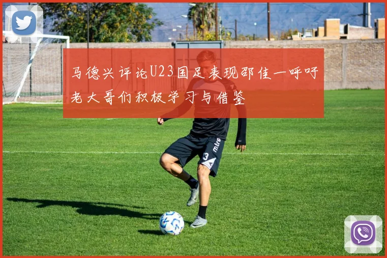 马德兴评论U23国足表现邵佳一呼吁老大哥们积极学习与借鉴