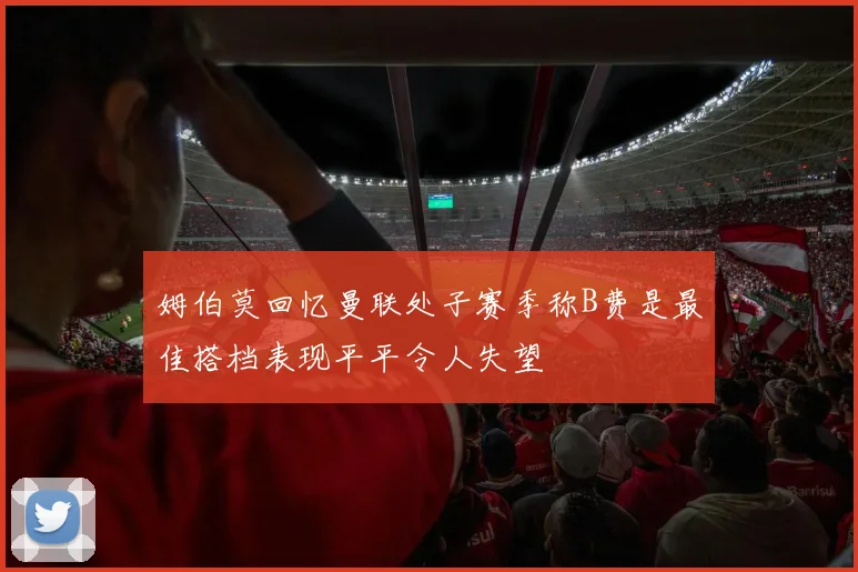 姆伯莫回忆曼联处子赛季称B费是最佳搭档表现平平令人失望