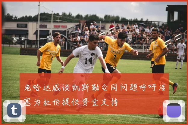 老哈达威谈凯斯勒合同问题呼吁活塞为杜伦提供资金支持
