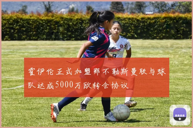 霍伊伦正式加盟那不勒斯曼联与球队达成5000万欧转会协议