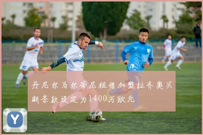 丹尼尔马尔蒂尼租借加盟拉齐奥买断条款设定为1400万欧元