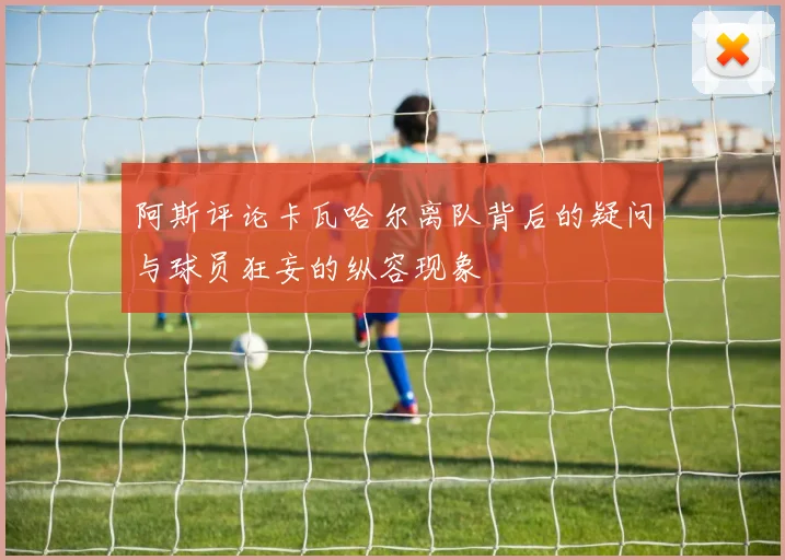 阿斯评论卡瓦哈尔离队背后的疑问与球员狂妄的纵容现象