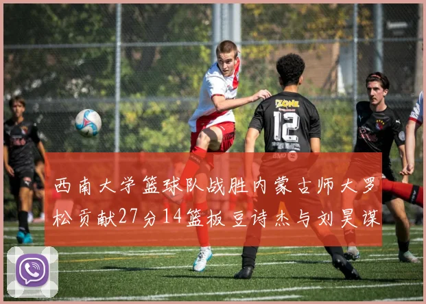 西南大学篮球队战胜内蒙古师大罗松贡献27分14篮板豆诗杰与刘昊谋表现出色