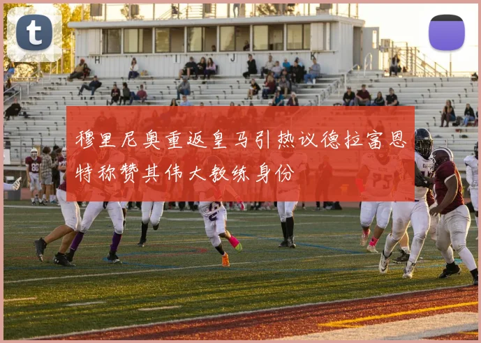 穆里尼奥重返皇马引热议德拉富恩特称赞其伟大教练身份