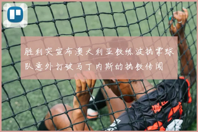 胜利突宣布澳大利亚教练波执掌球队意外打破马丁内斯的执教传闻