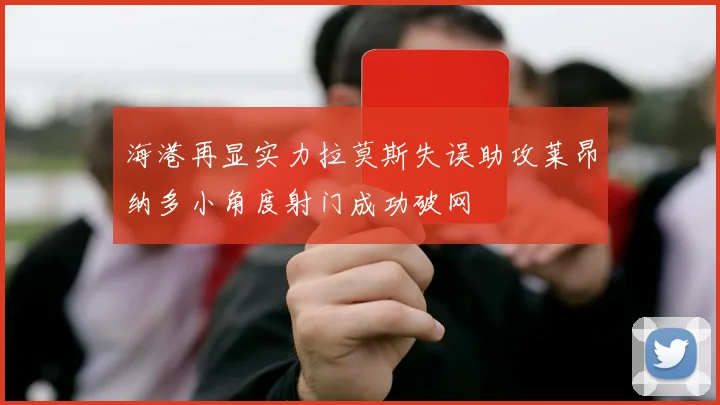 海港再显实力拉莫斯失误助攻莱昂纳多小角度射门成功破网