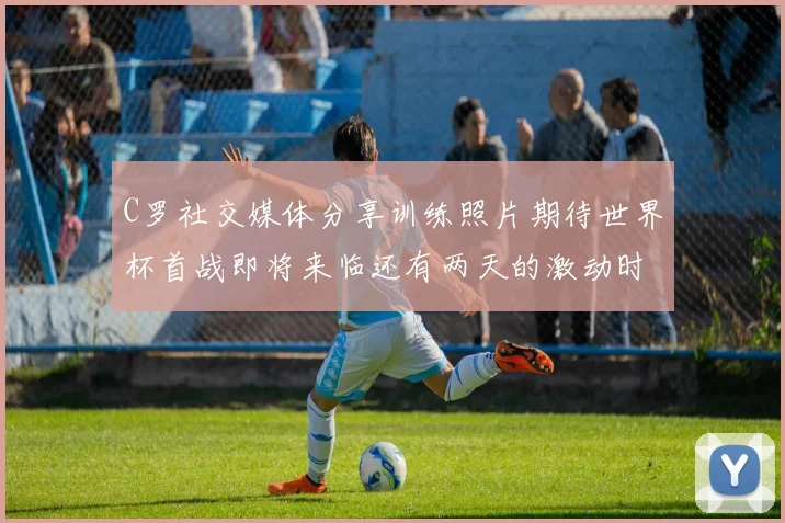 C罗社交媒体分享训练照片期待世界杯首战即将来临还有两天的激动时刻