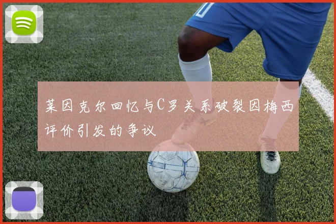 莱因克尔回忆与C罗关系破裂因梅西评价引发的争议