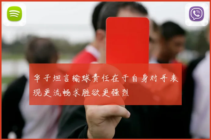 华子坦言输球责任在于自身对手表现更流畅求胜欲更强烈