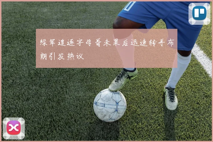绿军追逐字母哥未果后迅速转手布朗引发热议