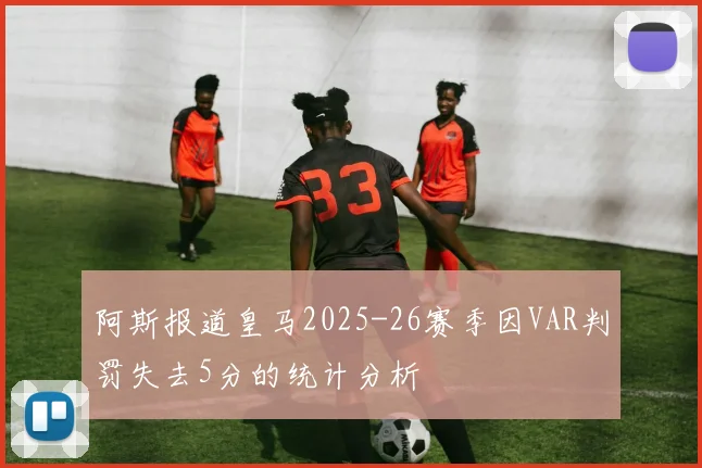 阿斯报道皇马2025-26赛季因VAR判罚失去5分的统计分析