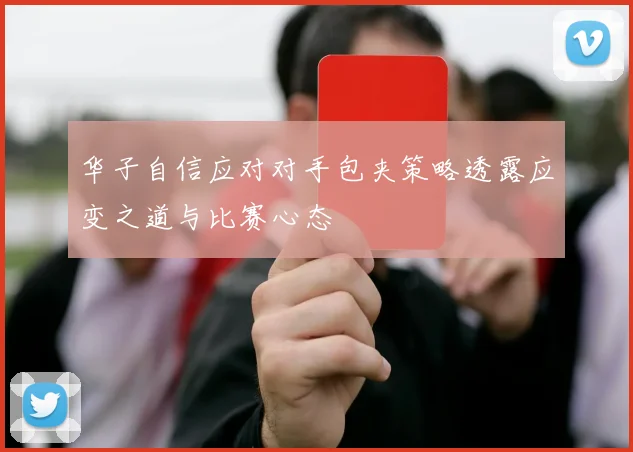 华子自信应对对手包夹策略透露应变之道与比赛心态