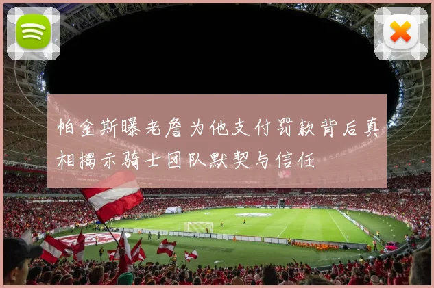 帕金斯曝老詹为他支付罚款背后真相揭示骑士团队默契与信任