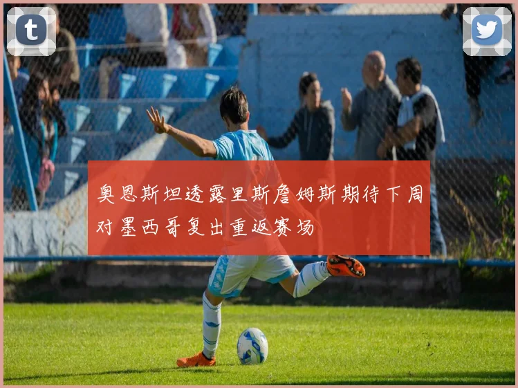 奥恩斯坦透露里斯詹姆斯期待下周对墨西哥复出重返赛场