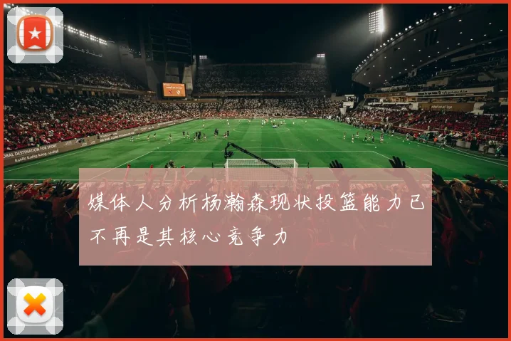 媒体人分析杨瀚森现状投篮能力已不再是其核心竞争力