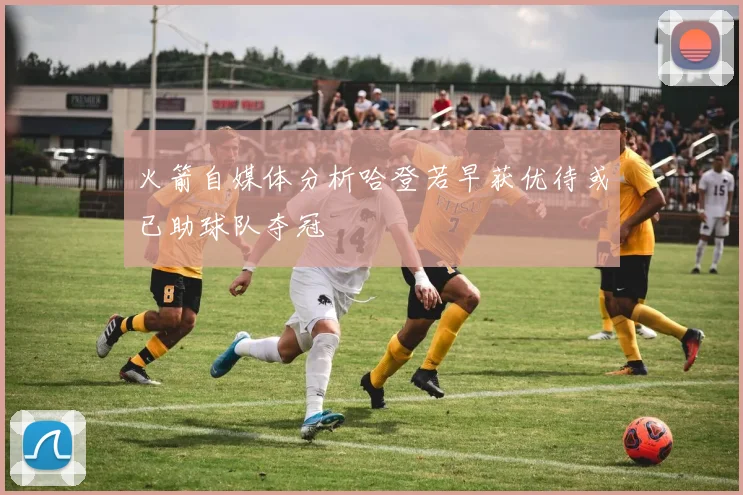 火箭自媒体分析哈登若早获优待或已助球队夺冠