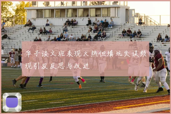 华子谈文班表现火热但填坑失误频现引发反思与改进