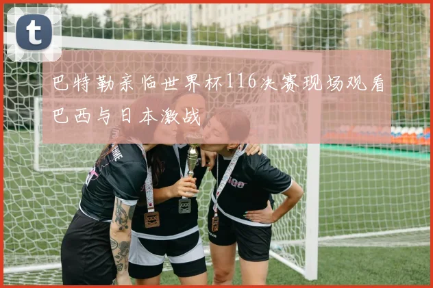 巴特勒亲临世界杯116决赛现场观看巴西与日本激战