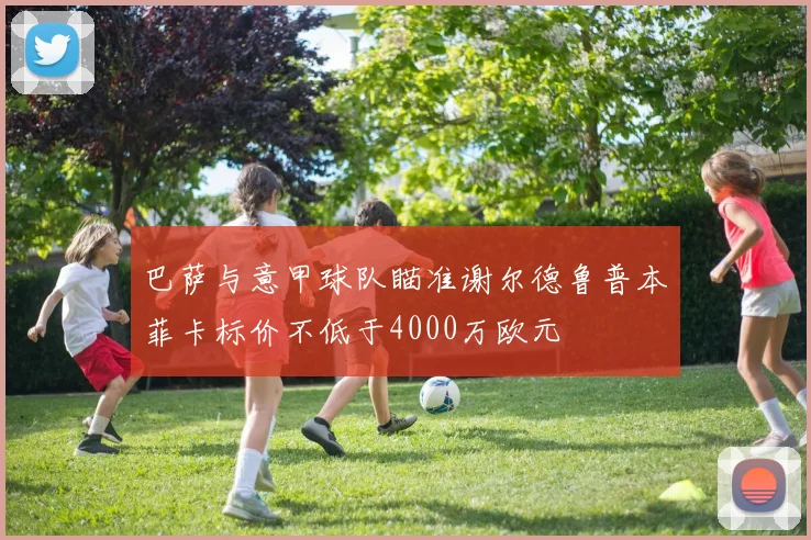 巴萨与意甲球队瞄准谢尔德鲁普本菲卡标价不低于4000万欧元
