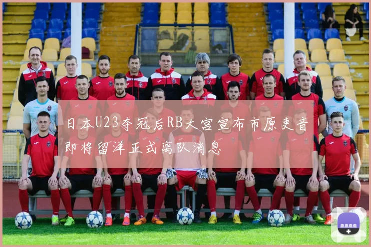 日本U23夺冠后RB大宫宣布市原吏音即将留洋正式离队消息