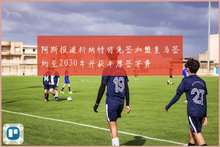 阿斯报道科纳特将免签加盟皇马签约至2030年并获丰厚签字费